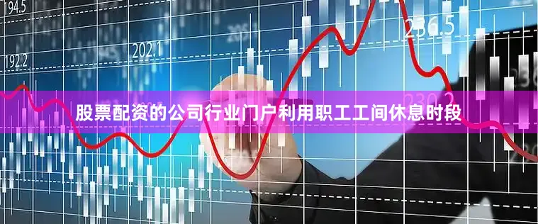 股票配资的公司行业门户利用职工工间休息时段