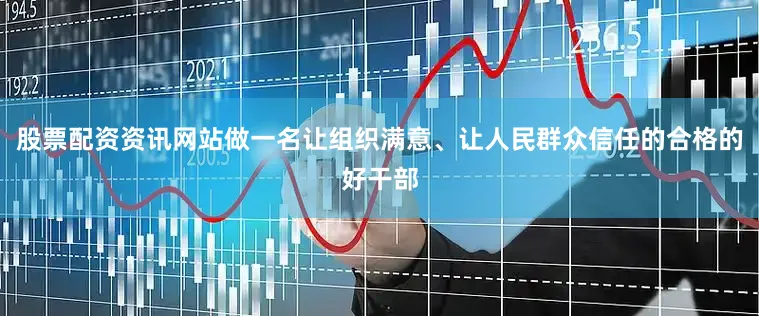 股票配资资讯网站做一名让组织满意、让人民群众信任的合格的好干部