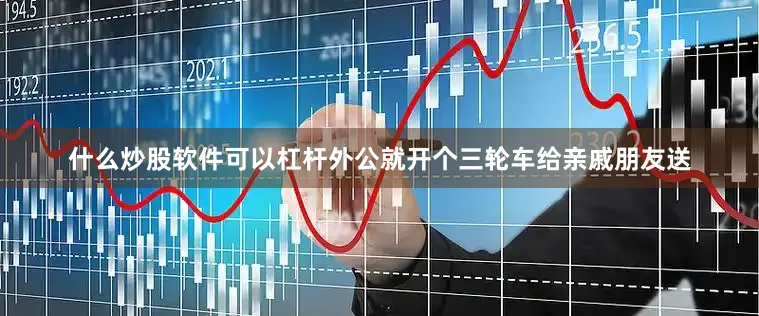什么炒股软件可以杠杆外公就开个三轮车给亲戚朋友送