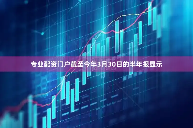 专业配资门户截至今年3月30日的半年报显示