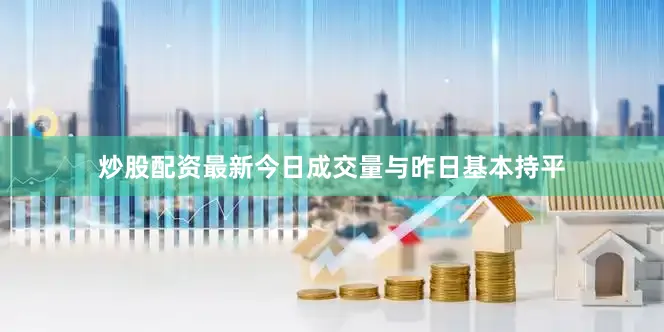 炒股配资最新今日成交量与昨日基本持平