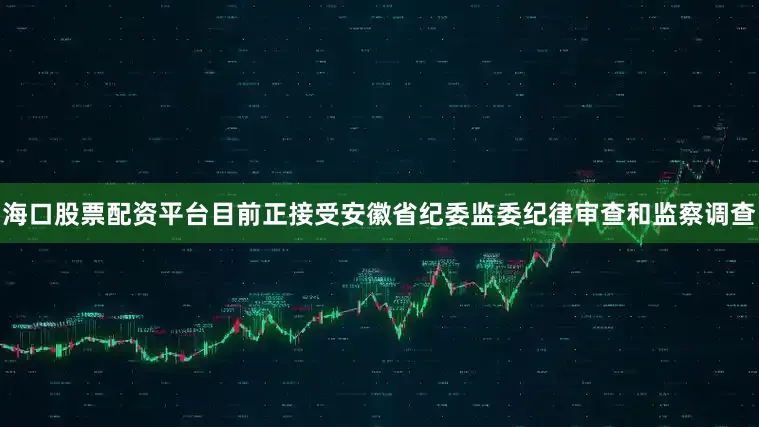 海口股票配资平台目前正接受安徽省纪委监委纪律审查和监察调查