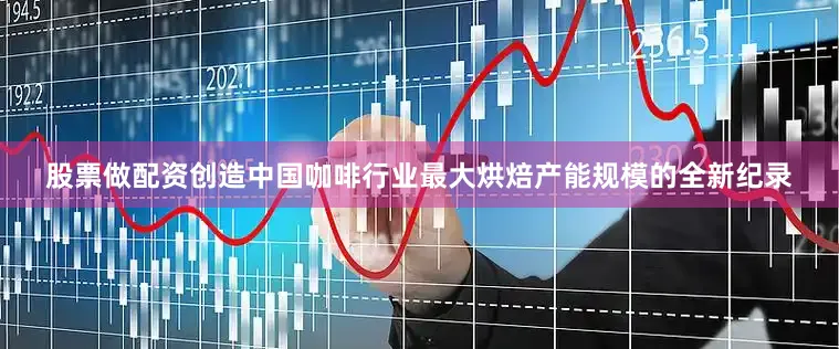 股票做配资创造中国咖啡行业最大烘焙产能规模的全新纪录