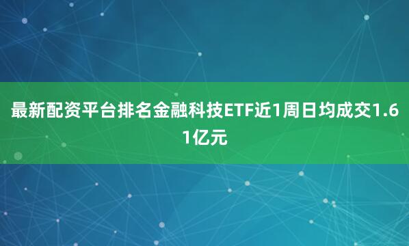 最新配资平台排名金融科技ETF近1周日均成交1.61亿元