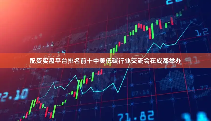 配资实盘平台排名前十中美低碳行业交流会在成都举办