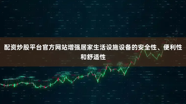 配资炒股平台官方网站增强居家生活设施设备的安全性、便利性和舒适性