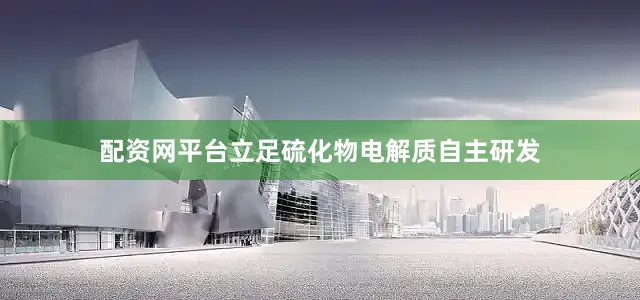 配资网平台立足硫化物电解质自主研发