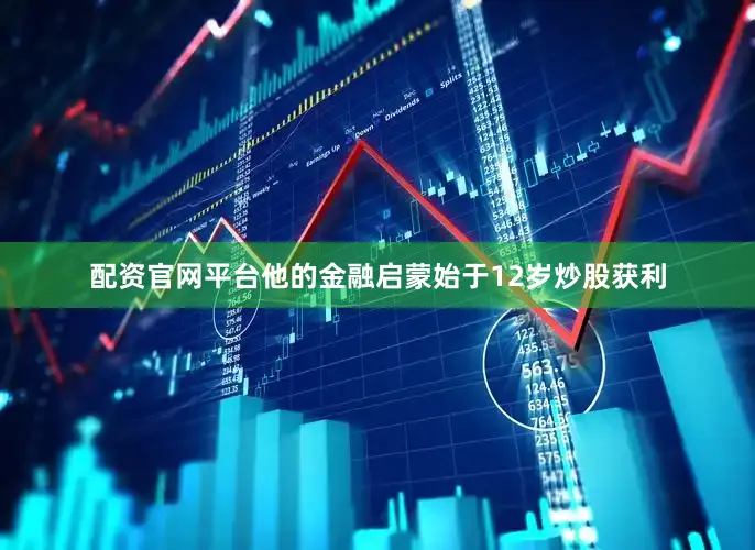 配资官网平台他的金融启蒙始于12岁炒股获利