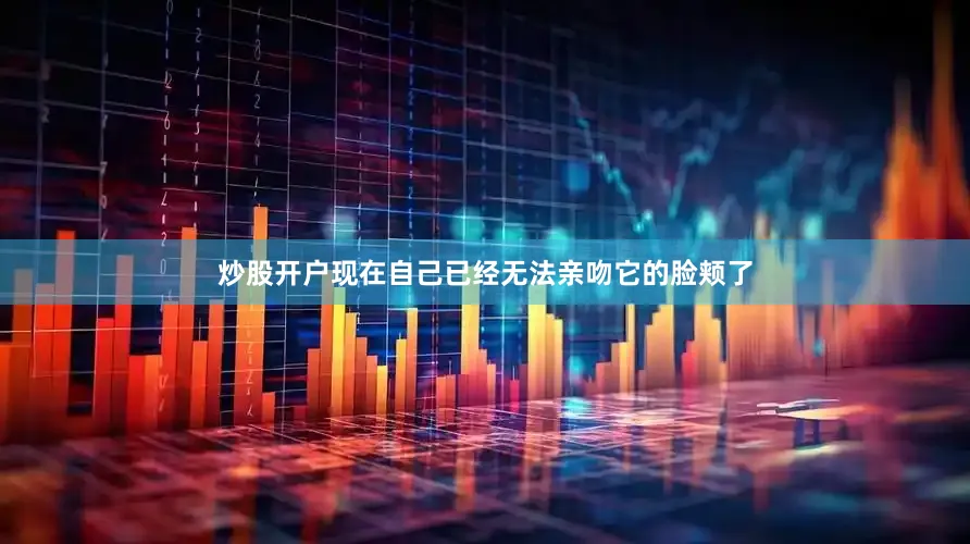 炒股开户现在自己已经无法亲吻它的脸颊了