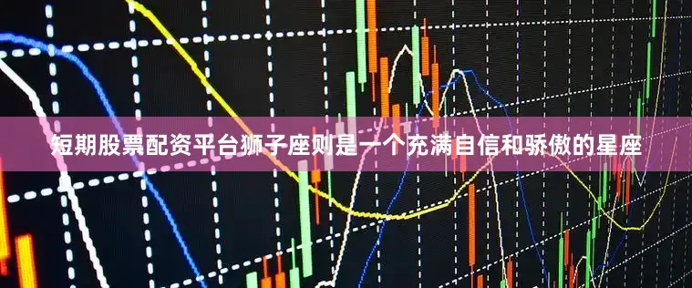 短期股票配资平台狮子座则是一个充满自信和骄傲的星座