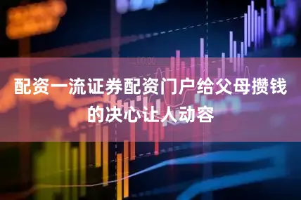 配资一流证券配资门户给父母攒钱的决心让人动容