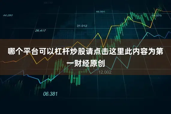 哪个平台可以杠杆炒股请点击这里此内容为第一财经原创
