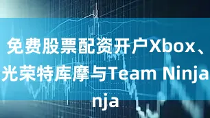 免费股票配资开户Xbox、光荣特库摩与Team Ninja
