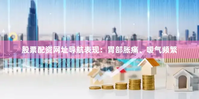 股票配资网址导航表现：胃部胀痛、嗳气频繁