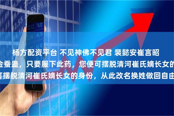 杨方配资平台 不见神佛不见君 裴懿安崔言昭 “小姐，这是巫医给的金蚕蛊，只要服下此药，您便可摆脱清河崔氏嫡长女的身份，从此改名换姓做回自由身。