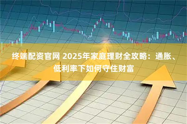终端配资官网 2025年家庭理财全攻略：通胀、低利率下如何守住财富