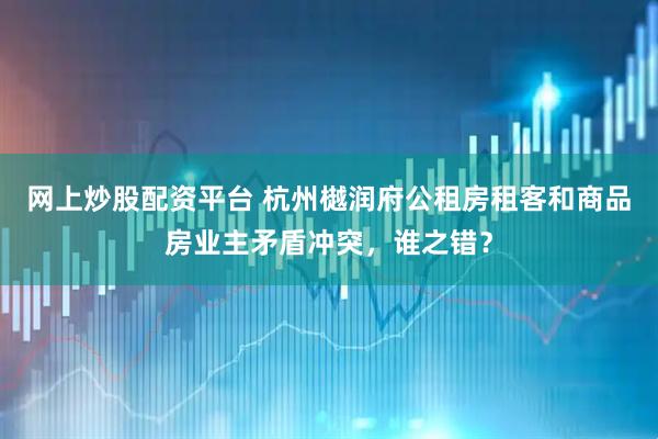网上炒股配资平台 杭州樾润府公租房租客和商品房业主矛盾冲突，谁之错？