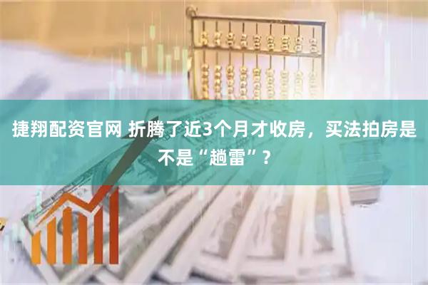 捷翔配资官网 折腾了近3个月才收房，买法拍房是不是“趟雷”？