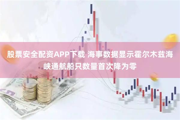 股票安全配资APP下载 海事数据显示霍尔木兹海峡通航船只数量首次降为零