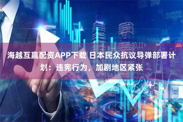 海越互赢配资APP下载 日本民众抗议导弹部署计划：违宪行为，加剧地区紧张