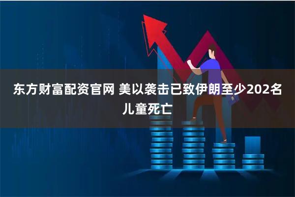 东方财富配资官网 美以袭击已致伊朗至少202名儿童死亡