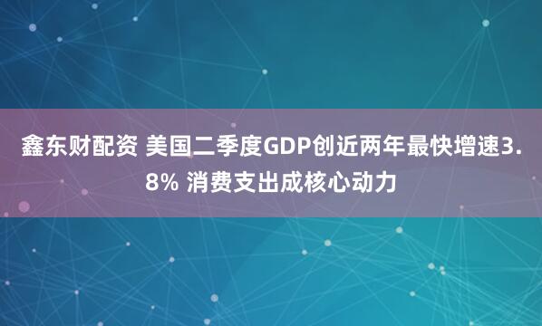 鑫东财配资 美国二季度GDP创近两年最快增速3.8% 消费支出成核心动力