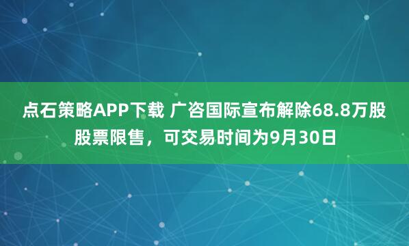 点石策略APP下载 广咨国际宣布解除68.8万股股票限售，可交易时间为9月30日