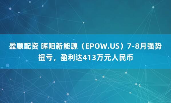 盈顺配资 晖阳新能源（EPOW.US）7-8月强势扭亏，盈利达413万元人民币