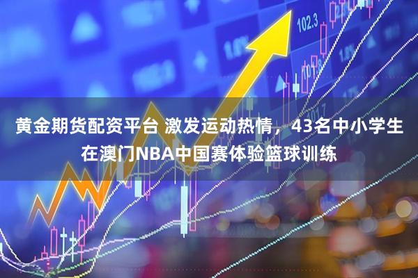 黄金期货配资平台 激发运动热情，43名中小学生在澳门NBA中国赛体验篮球训练