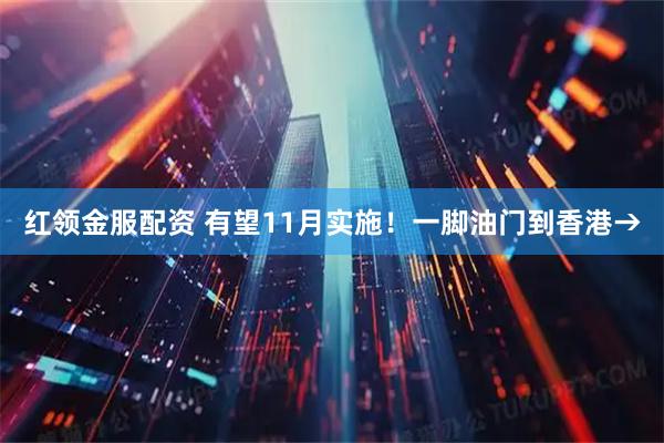 红领金服配资 有望11月实施！一脚油门到香港→