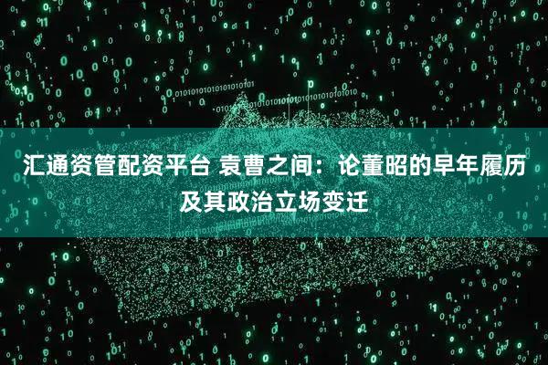 汇通资管配资平台 袁曹之间：论董昭的早年履历及其政治立场变迁