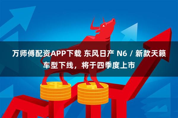 万师傅配资APP下载 东风日产 N6 / 新款天籁车型下线，将于四季度上市