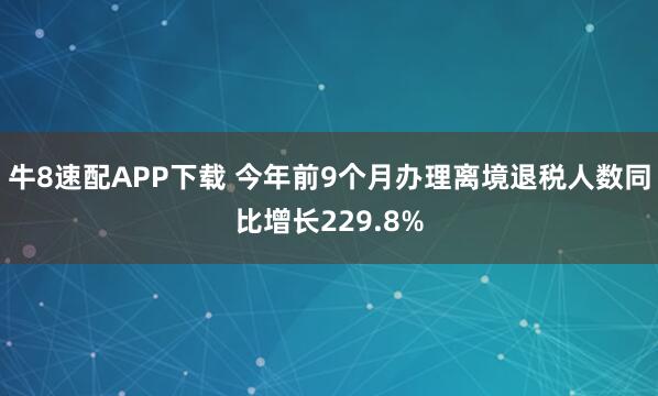 牛8速配APP下载 今年前9个月办理离境退税人数同比增长229.8%