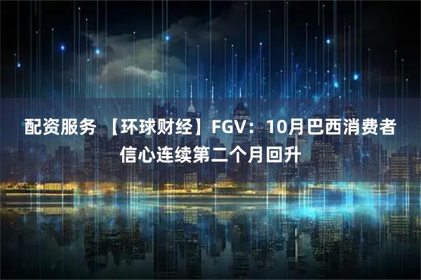 配资服务 【环球财经】FGV：10月巴西消费者信心连续第二个月回升