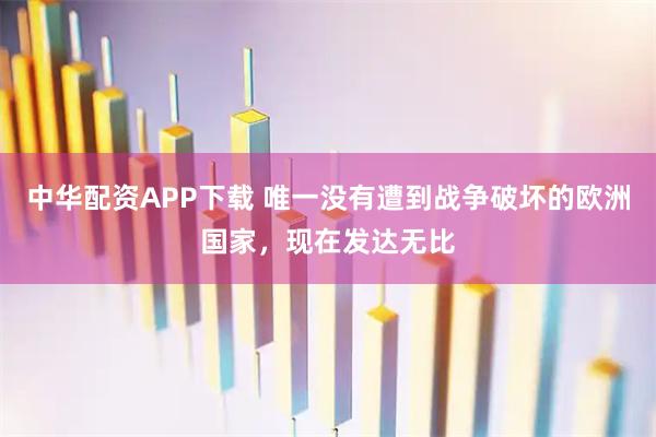 中华配资APP下载 唯一没有遭到战争破坏的欧洲国家，现在发达无比