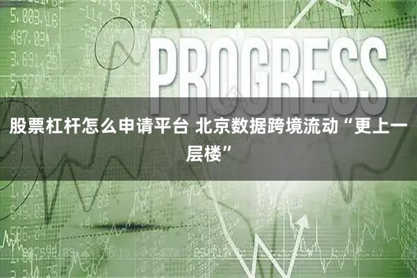 股票杠杆怎么申请平台 北京数据跨境流动“更上一层楼”
