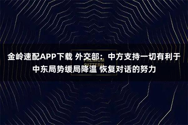 金岭速配APP下载 外交部：中方支持一切有利于中东局势缓局降温 恢复对话的努力