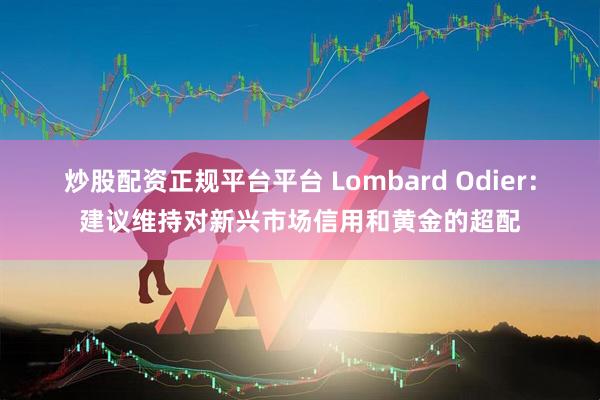炒股配资正规平台平台 Lombard Odier：建议维持对新兴市场信用和黄金的超配
