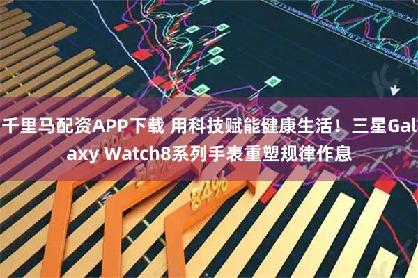 千里马配资APP下载 用科技赋能健康生活！三星Galaxy Watch8系列手表重塑规律作息