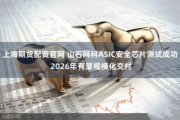 上海期货配资官网 山石网科ASIC安全芯片测试成功 2026年有望规模化交付