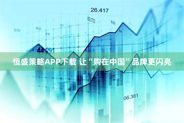 恒盛策略APP下载 让“购在中国”品牌更闪亮