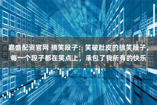 嘉盛配资官网 搞笑段子：笑破肚皮的搞笑段子，每一个段子都在笑点上，承包了我所有的快乐