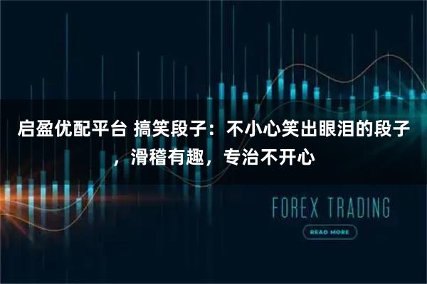 启盈优配平台 搞笑段子：不小心笑出眼泪的段子，滑稽有趣，专治不开心