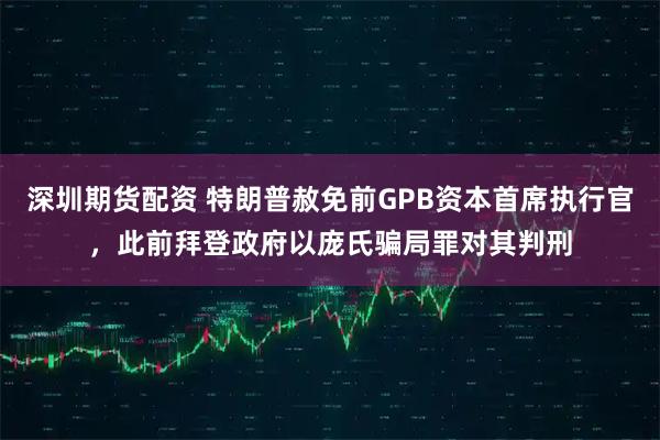 深圳期货配资 特朗普赦免前GPB资本首席执行官,此前拜登政府以庞氏骗局罪对其判刑