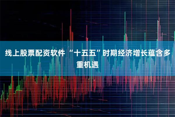 线上股票配资软件 “十五五”时期经济增长蕴含多重机遇