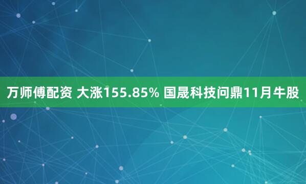万师傅配资 大涨155.85% 国晟科技问鼎11月牛股