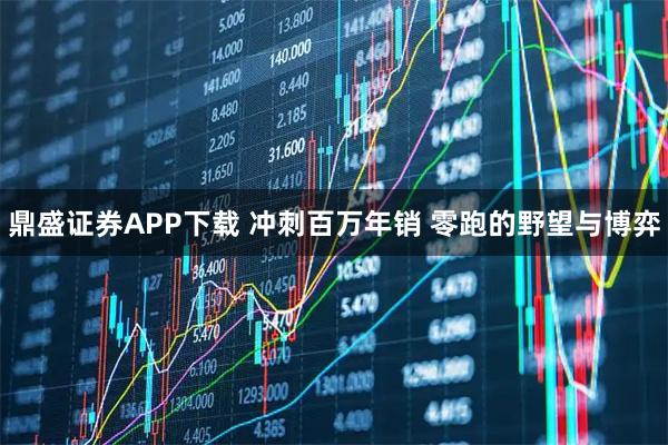 鼎盛证券APP下载 冲刺百万年销 零跑的野望与博弈