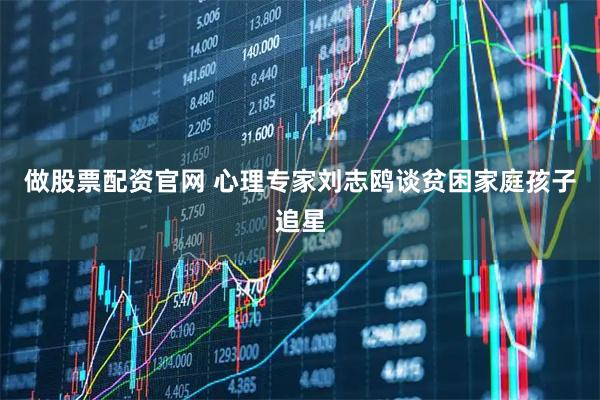 做股票配资官网 心理专家刘志鸥谈贫困家庭孩子追星