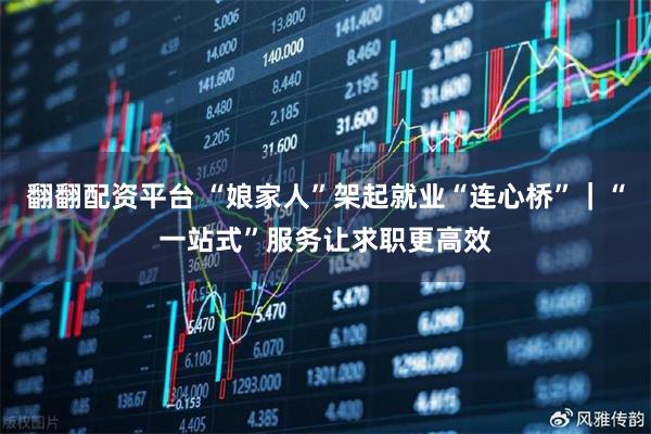 翻翻配资平台 “娘家人”架起就业“连心桥”｜“一站式”服务让求职更高效