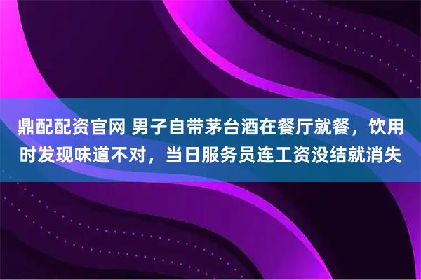 鼎配配资官网 男子自带茅台酒在餐厅就餐，饮用时发现味道不对，当日服务员连工资没结就消失